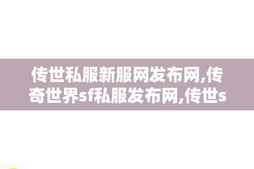 传世私服新服网发布网,传奇世界sf私服发布网,传世sf最新发布网站,传奇世界sf私服发布网