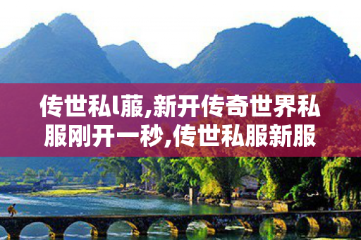 传世私l菔,新开传奇世界私服刚开一秒,传世私服新服网发布网,新开传奇世界私服刚开一秒