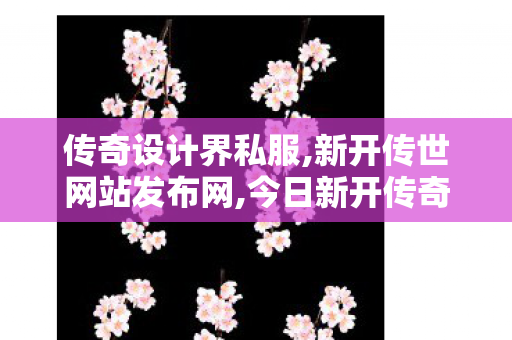 传奇设计界私服,新开传世网站发布网,今日新开传奇世界私服,新开传世网站发布网