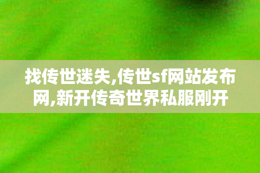 找传世迷失,传世sf网站发布网,新开传奇世界私服刚开一秒,传世sf网站发布网