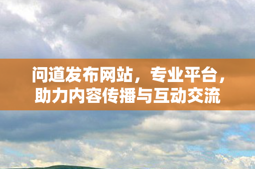 问道发布网站，专业平台，助力内容传播与互动交流