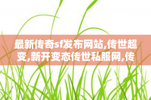最新传奇sf发布网站,传世超变,新开变态传世私服网,传世超变