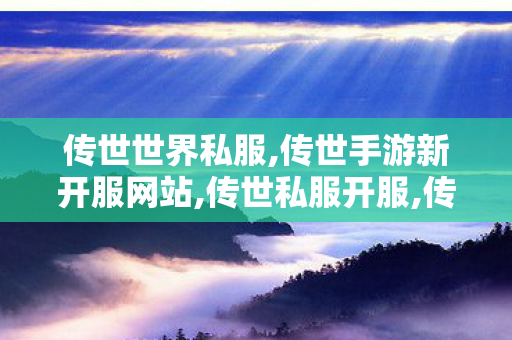 传世世界私服,传世手游新开服网站,传世私服开服,传世手游新开服网站