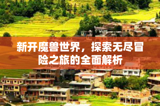 新开魔兽世界，探索无尽冒险之旅的全面解析