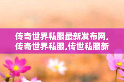 传奇世界私服最新发布网,传奇世界私服,传世私服新开,传奇世界sf发布,传奇世界私服,传世私服新开
