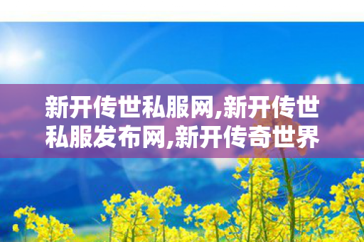 新开传世私服网,新开传世私服发布网,新开传奇世界网站,新开传世私服发布网