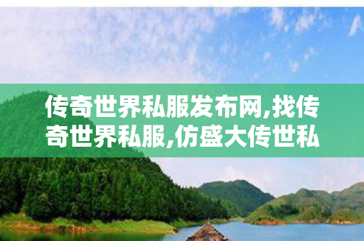 传奇世界私服发布网,找传奇世界私服,仿盛大传世私服,找传奇世界私服