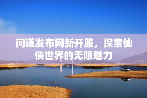 问道发布网新开服，探索仙侠世界的无限魅力
