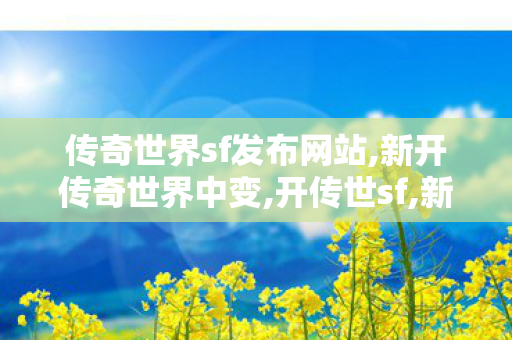 传奇世界sf发布网站,新开传奇世界中变,开传世sf,新开传奇世界中变