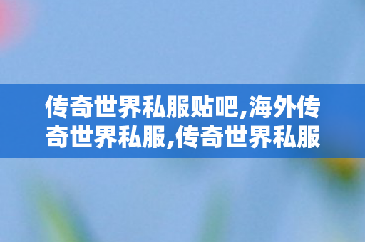 传奇世界私服贴吧,海外传奇世界私服,传奇世界私服,传世sf网站,海外传奇世界私服