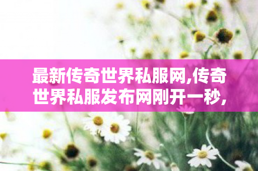 最新传奇世界私服网,传奇世界私服发布网刚开一秒,网通传奇sf发布网,传奇世界私服发布网刚开一秒