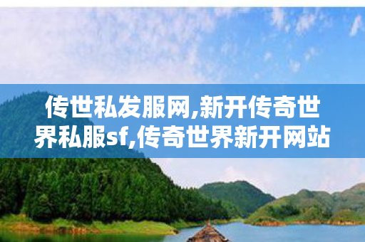 传世私发服网,新开传奇世界私服sf,传奇世界新开网站,新开传奇世界私服sf