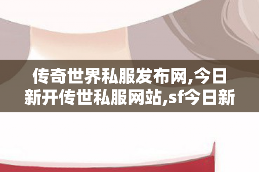 传奇世界私服发布网,今日新开传世私服网站,sf今日新开传奇,今日新开传世私服网站