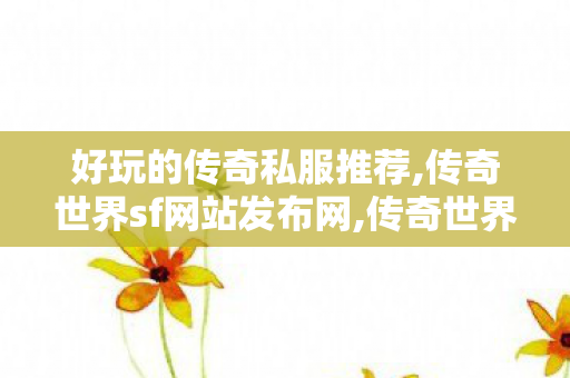 好玩的传奇私服推荐,传奇世界sf网站发布网,传奇世界sf发布网0,传奇世界sf网站发布网
