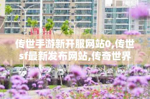 传世手游新开服网站0,传世sf最新发布网站,传奇世界复古金币版,传世sf最新发布网站