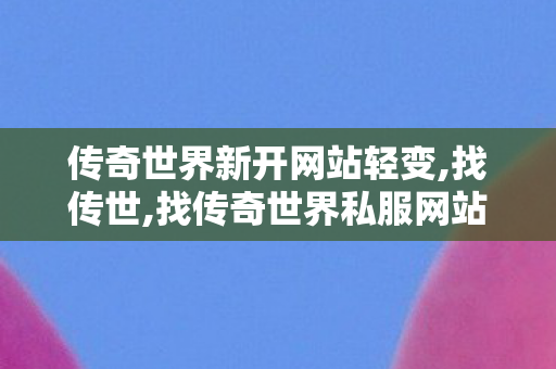 传奇世界新开网站轻变,找传世,找传奇世界私服网站,找传世