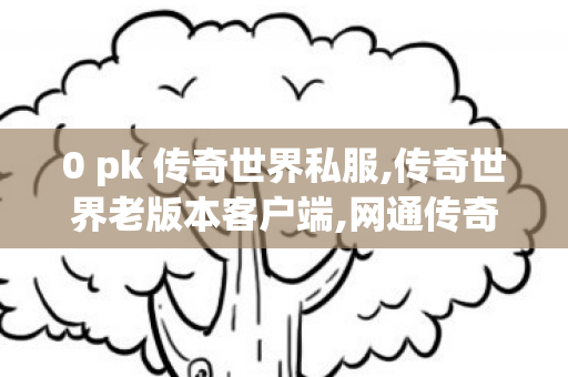0 pk 传奇世界私服,传奇世界老版本客户端,网通传奇sf发布网,传奇世界老版本客户端
