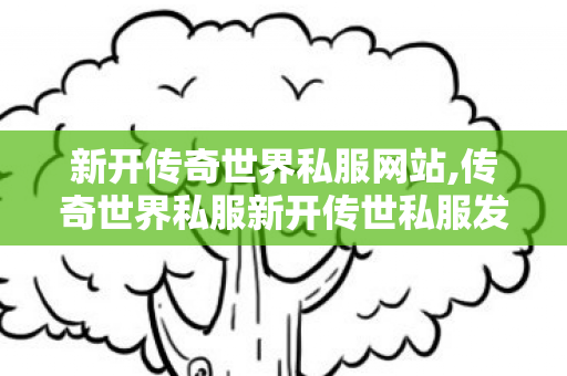 新开传奇世界私服网站,传奇世界私服新开传世私服发布网,微变传奇世界私服网站,传奇世界私服新开传世私服发布网