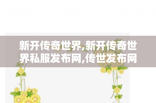 新开传奇世界,新开传奇世界私服发布网,传世发布网,新开传奇世界私服发布网