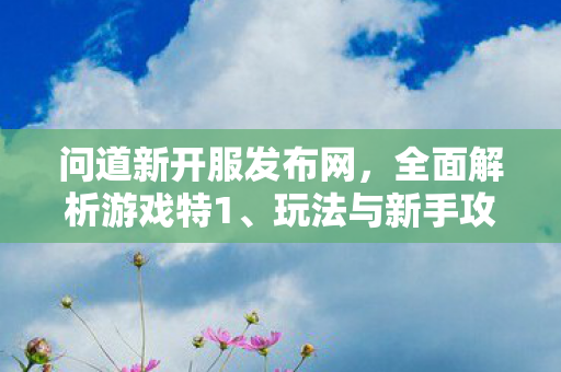 问道新开服发布网，全面解析游戏特1、玩法与新手攻略
