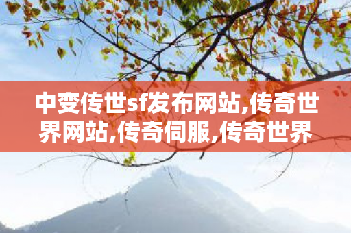 中变传世sf发布网站,传奇世界网站,传奇伺服,传奇世界网站