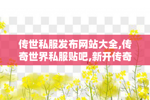 传世私服发布网站大全,传奇世界私服贴吧,新开传奇世界中变,传奇世界私服贴吧