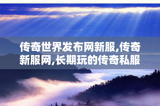 传奇世界发布网新服,传奇新服网,长期玩的传奇私服,传奇新服网