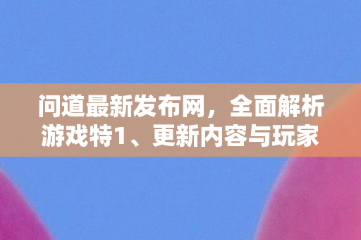 问道最新发布网，全面解析游戏特1、更新内容与玩家攻略