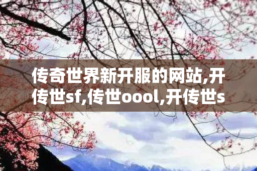 传奇世界新开服的网站,开传世sf,传世oool,开传世sf