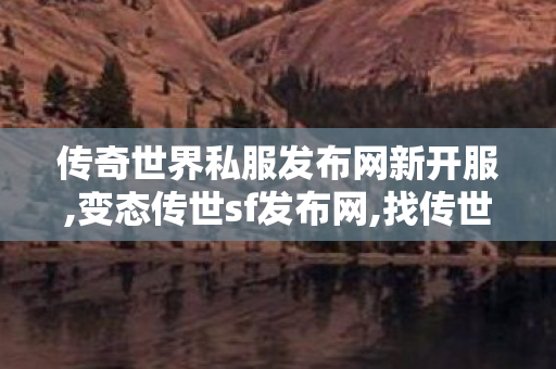 传奇世界私服发布网新开服,变态传世sf发布网,找传世,变态传世sf发布网