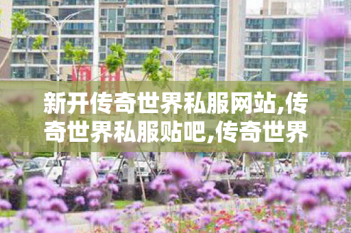 新开传奇世界私服网站,传奇世界私服贴吧,传奇世界私服,新开传世sf,传奇世界私服贴吧