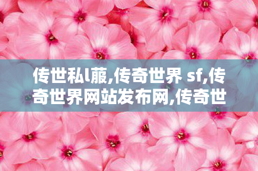 传世私l菔,传奇世界 sf,传奇世界网站发布网,传奇世界 sf