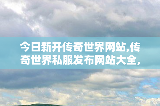 今日新开传奇世界网站,传奇世界私服发布网站大全,传奇世界私服最新发布网,传奇世界私服发布网站大全