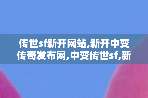 传世sf新开网站,新开中变传奇发布网,中变传世sf,新开中变传奇发布网