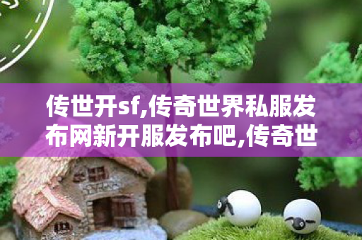 传世开sf,传奇世界私服发布网新开服发布吧,传奇世界sf网站大全,传奇世界私服发布网新开服发布吧