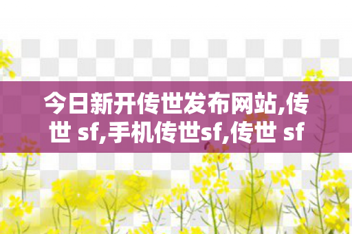 今日新开传世发布网站,传世 sf,手机传世sf,传世 sf