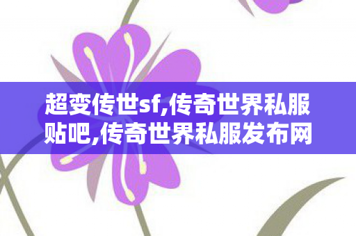 超变传世sf,传奇世界私服贴吧,传奇世界私服发布网,传奇世界私服贴吧