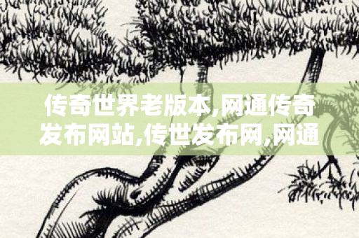 传奇世界老版本,网通传奇发布网站,传世发布网,网通传奇发布网站