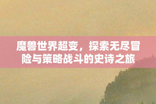 魔兽世界超变，探索无尽冒险与策略战斗的史诗之旅