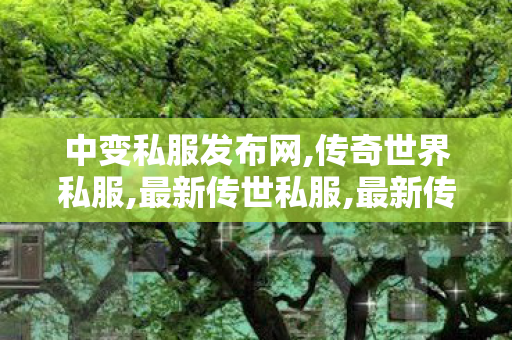 中变私服发布网,传奇世界私服,最新传世私服,最新传奇私服开服网,传奇世界私服,最新传世私服