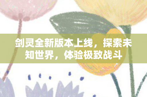 剑灵全新版本上线，探索未知世界，体验极致战斗