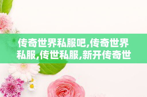 传奇世界私服吧,传奇世界私服,传世私服,新开传奇世界sf发布网站,传奇世界私服,传世私服