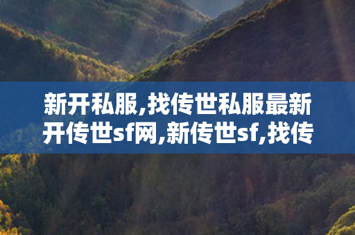 新开私服,找传世私服最新开传世sf网,新传世sf,找传世私服最新开传世sf网