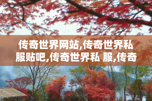 传奇世界网站,传奇世界私服贴吧,传奇世界私 服,传奇世界私服贴吧