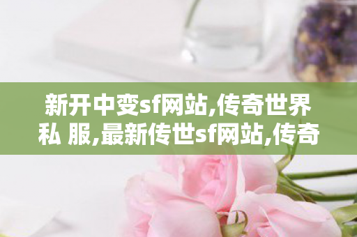 新开中变sf网站,传奇世界私 服,最新传世sf网站,传奇世界私 服