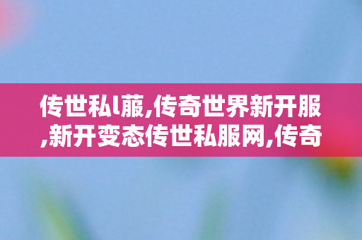 传世私l菔,传奇世界新开服,新开变态传世私服网,传奇世界新开服