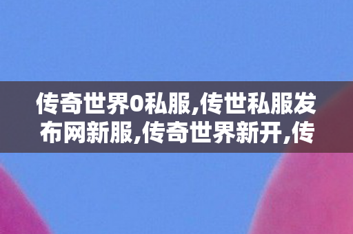 传奇世界0私服,传世私服发布网新服,传奇世界新开,传世私服发布网新服