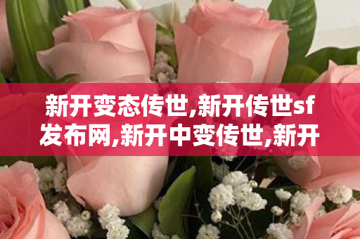 新开变态传世,新开传世sf发布网,新开中变传世,新开传世sf发布网