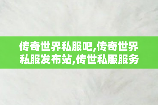 传奇世界私服吧,传奇世界私服发布站,传世私服服务端,传奇世界私服发布站