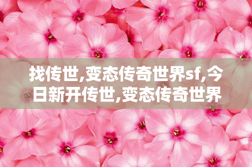 找传世,变态传奇世界sf,今日新开传世,变态传奇世界sf